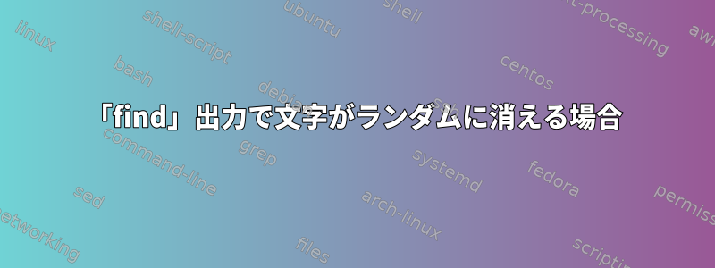 「find」出力で文字がランダムに消える場合