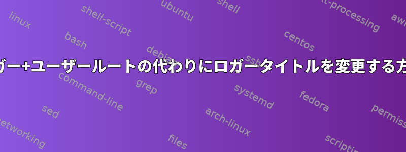 ロガー+ユーザールートの代わりにロガータイトルを変更する方法