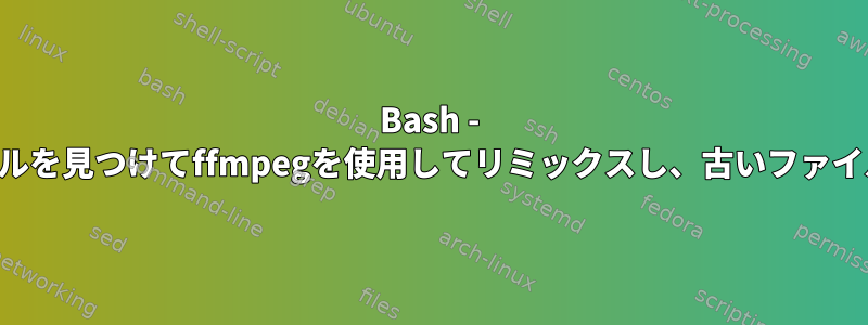 Bash - 特定のファイルを見つけてffmpegを使用してリミックスし、古いファイルを削除する