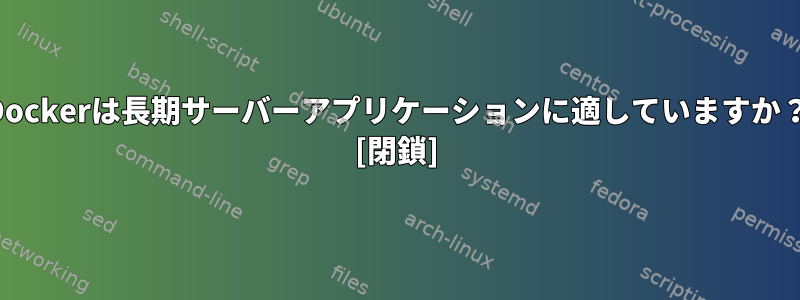 Dockerは長期サーバーアプリケーションに適していますか？ [閉鎖]