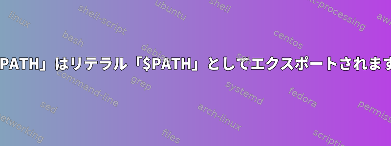 「$PATH」はリテラル「$PATH」としてエクスポートされます。