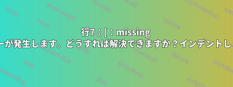 行7：[：missing `]'このエラーが発生します。どうすれば解決できますか？インデントしました[複製]