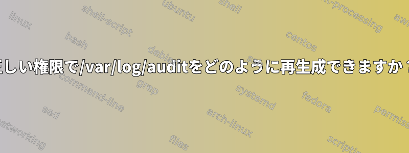 正しい権限で/var/log/auditをどのように再生成できますか？