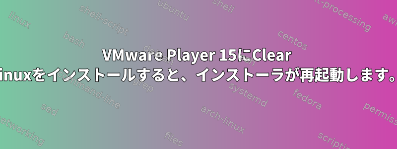 VMware Player 15にClear Linuxをインストールすると、インストーラが再起動します。