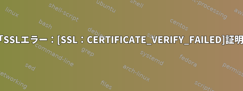 pipインストールエラー：「SSLエラー：[SSL：CERTIFICATE_VERIFY_FAILED]証明書の確認に失敗しました」