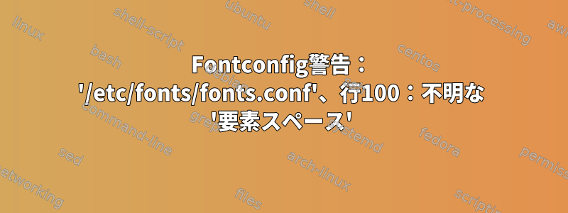 Fontconfig警告： '/etc/fonts/fonts.conf'、行100：不明な '要素スペース'