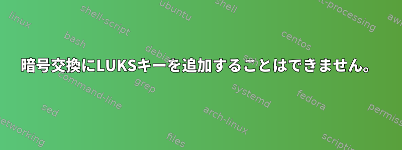 暗号交換にLUKSキーを追加することはできません。