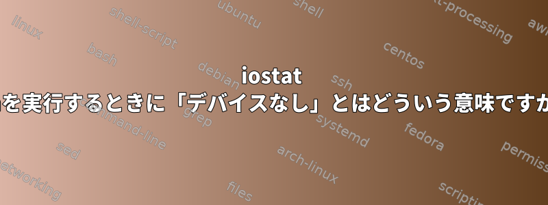 iostat -Enを実行するときに「デバイスなし」とはどういう意味ですか？