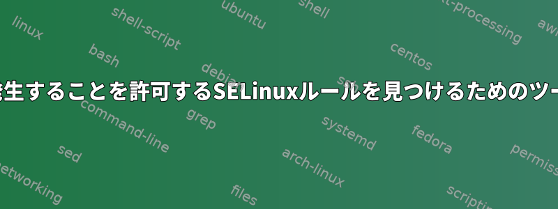 特定のアクセスが発生することを許可するSELinuxルールを見つけるためのツールはありますか？