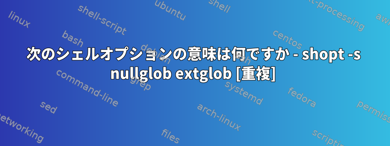 次のシェルオプションの意味は何ですか - shopt -s nullglob extglob [重複]