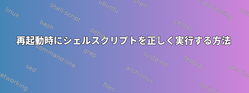 再起動時にシェルスクリプトを正しく実行する方法