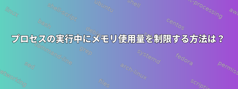 プロセスの実行中にメモリ使用量を制限する方法は？