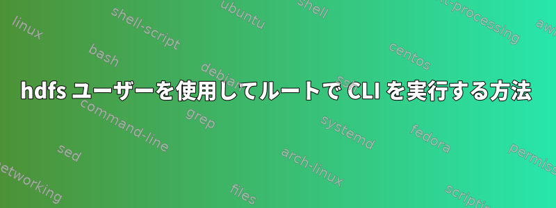 hdfs ユーザーを使用してルートで CLI を実行する方法