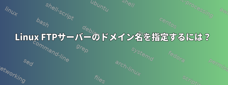 Linux FTPサーバーのドメイン名を指定するには？