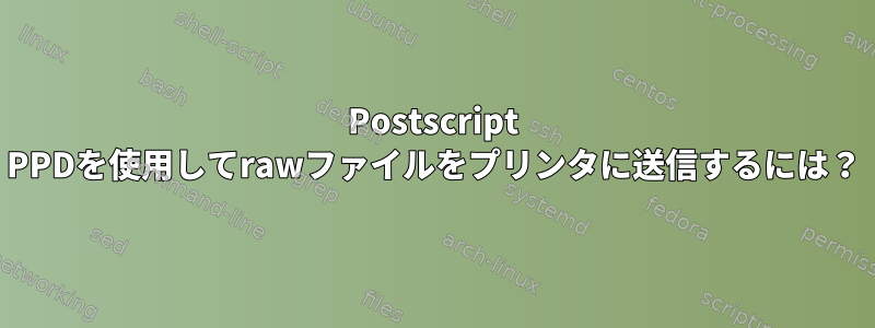 Postscript PPDを使用してrawファイルをプリンタに送信するには？