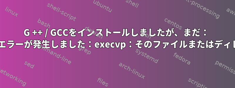 G ++ / GCCをインストールしましたが、まだ： 'cc1plus'の実行中にエラーが発生しました：execvp：そのファイルまたはディレクトリがありません