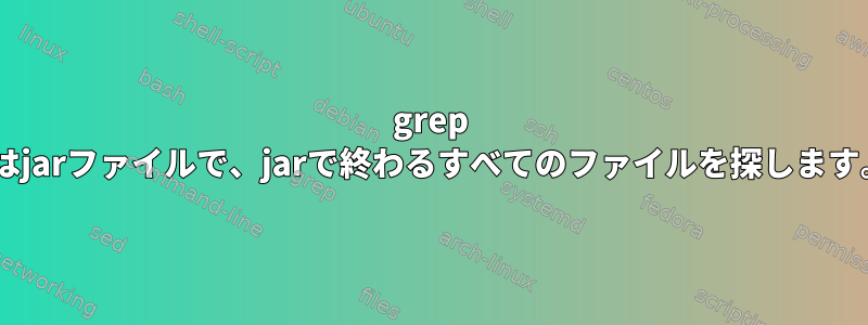 grep +はjarファイルで、jarで終わるすべてのファイルを探します。