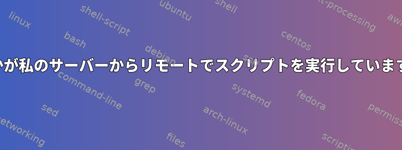 誰かが私のサーバーからリモートでスクリプトを実行しています。