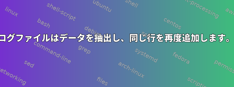 ログファイルはデータを抽出し、同じ行を再度追加します。