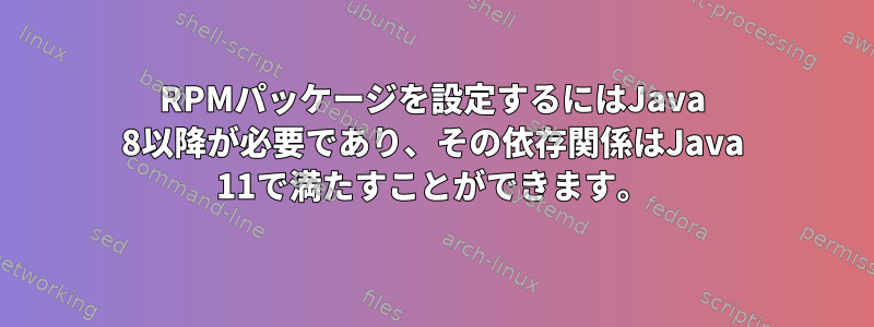 RPMパッケージを設定するにはJava 8以降が必要であり、その依存関係はJava 11で満たすことができます。