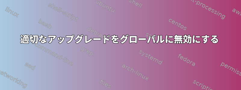 適切なアップグレードをグローバルに無効にする