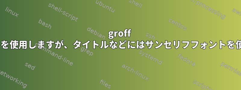 groff "me"マクロを使用しますが、タイトルなどにはサンセリフフォントを使用します。