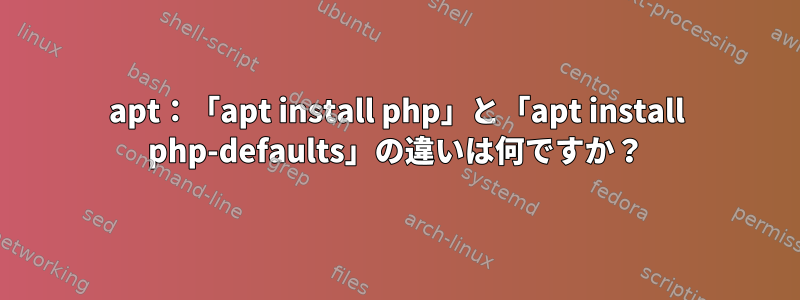 apt：「apt install php」と「apt install php-defaults」の違いは何ですか？