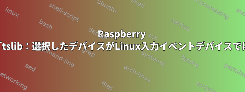 Raspberry 4＆Yocto＆Xorg：tslibが私のコンソールに「tslib：選択したデバイスがLinux入力イベントデバイスではありません」というエラーが表示されます。