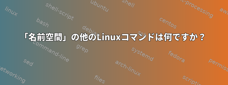 「名前空間」の他のLinuxコマンドは何ですか？