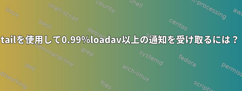 tailを使用して0.99％loadav以上の通知を受け取るには？