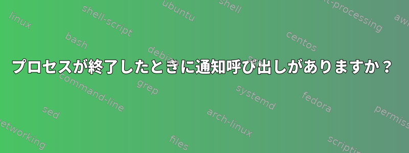 プロセスが終了したときに通知呼び出しがありますか？