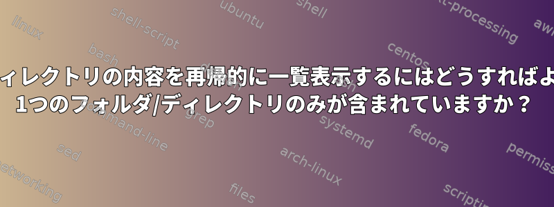 フォルダ/ディレクトリの内容を再帰的に一覧表示するにはどうすればよいですか？ 1つのフォルダ/ディレクトリのみが含まれていますか？