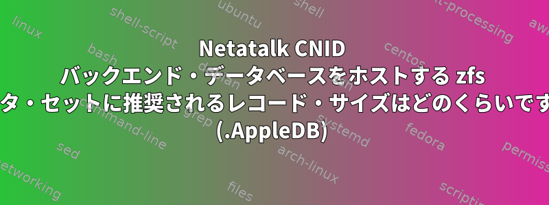 Netatalk CNID バックエンド・データベースをホストする zfs データ・セットに推奨されるレコード・サイズはどのくらいですか? (.AppleDB)