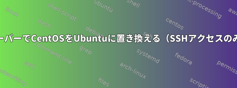 リモートサーバーでCentOSをUbuntuに置き換える（SSHアクセスのみ）[閉じる]