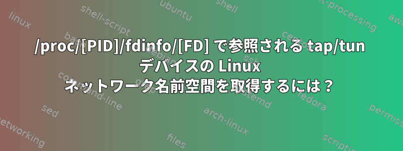 /proc/[PID]/fdinfo/[FD] で参照される tap/tun デバイスの Linux ネットワーク名前空間を取得するには？