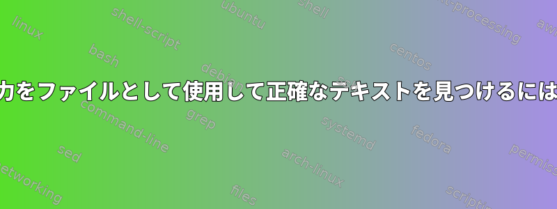 入力をファイルとして使用して正確なテキストを見つけるには？