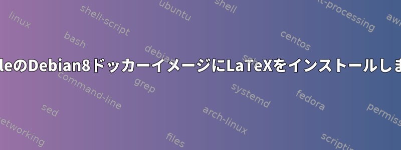 GoogleのDebian8ドッカーイメージにLaTeXをインストールします。