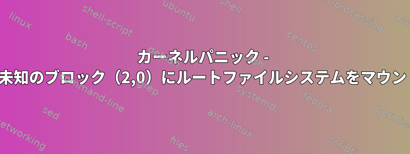 カーネルパニック - 非同期：VFS：未知のブロック（2,0）にルートファイルシステムをマウントできません。