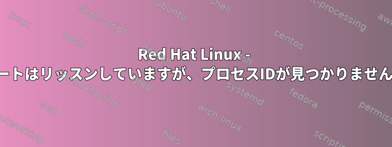 Red Hat Linux - ポートはリッスンしていますが、プロセスIDが見つかりません。