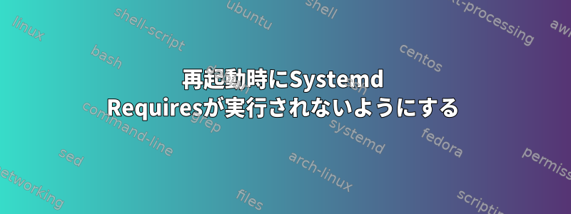 再起動時にSystemd Requiresが実行されないようにする