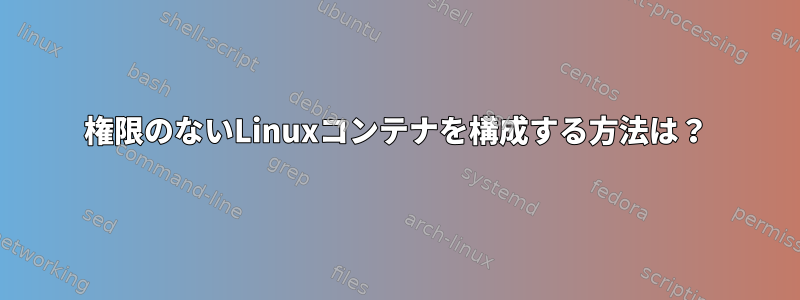 権限のないLinuxコンテナを構成する方法は？