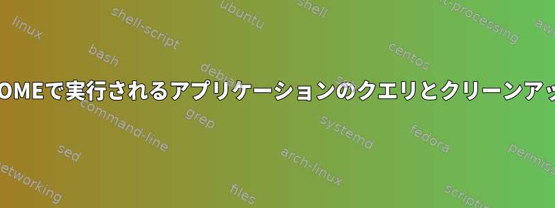 GNOMEで実行されるアプリケーションのクエリとクリーンアップ