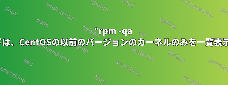 "rpm -qa kernel"コマンドは、CentOSの以前のバージョンのカーネルのみを一覧表示します。なぜ？