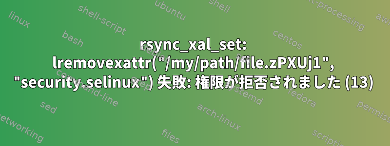 rsync_xal_set: lremovexattr("/my/path/file.zPXUj1", "security.selinux") 失敗: 権限が拒否されました (13)