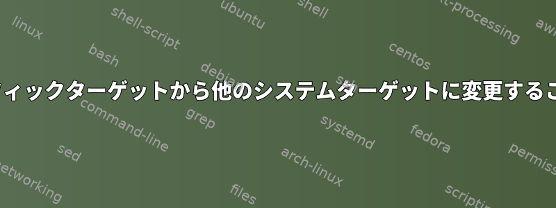 Ubuntuのグラフィックターゲットから他のシステムターゲットに変更することはできません