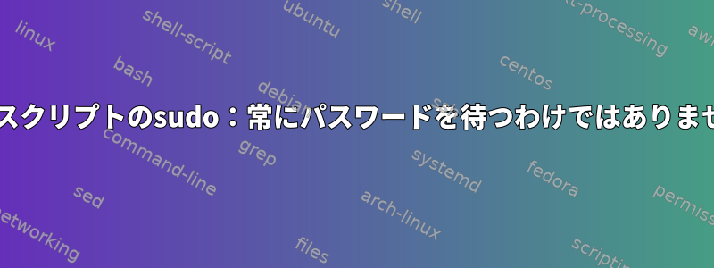 Bashスクリプトのsudo：常にパスワードを待つわけではありません。