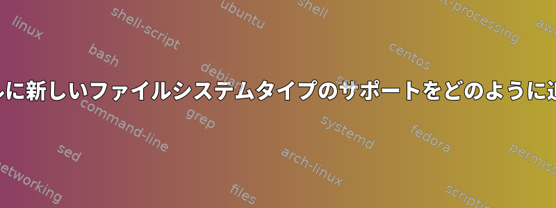 既存のカーネルに新しいファイルシステムタイプのサポートをどのように追加しますか？