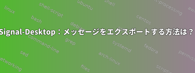 Signal-Desktop：メッセージをエクスポートする方法は？