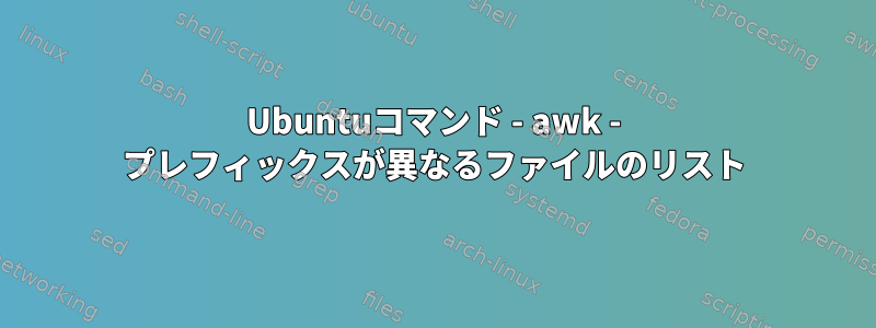 Ubuntuコマンド - awk - プレフィックスが異なるファイルのリスト