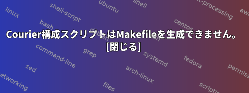 Courier構成スクリプトはMakefileを生成できません。 [閉じる]